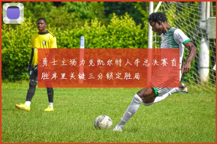 勇士主场力克凯尔特人夺总决赛首胜库里关键三分锁定胜局